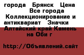 1.1) города : Брянск › Цена ­ 49 - Все города Коллекционирование и антиквариат » Значки   . Алтайский край,Камень-на-Оби г.